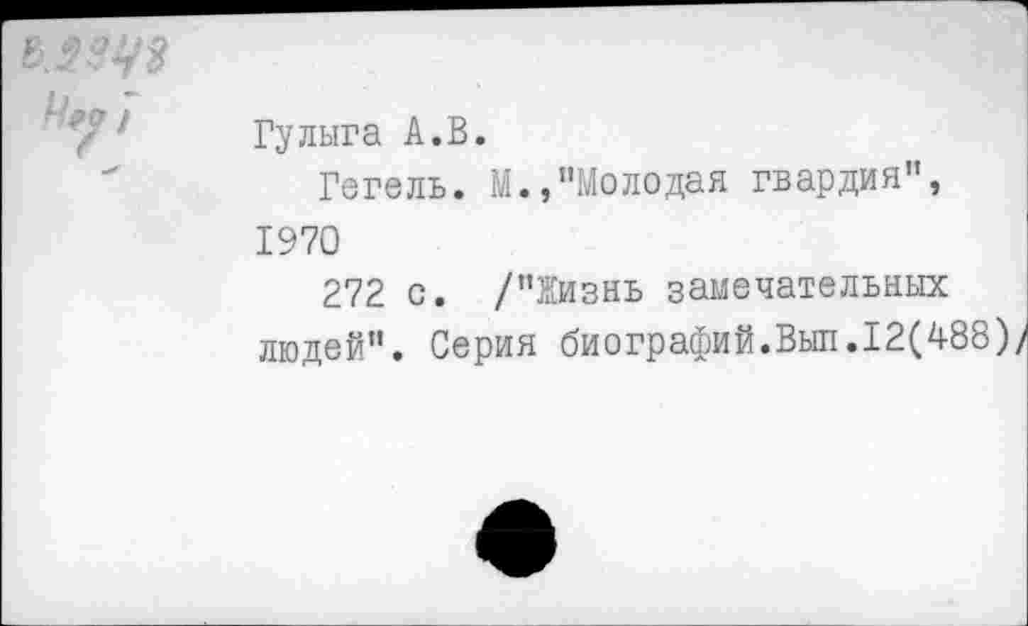 ﻿^*91
Гулыга А.В.
Гегель. М., "Молодая гвардия", 1970
272 с. /"Жизнь замечательных людей". Серия биографий.Выл. 12(4-88),/